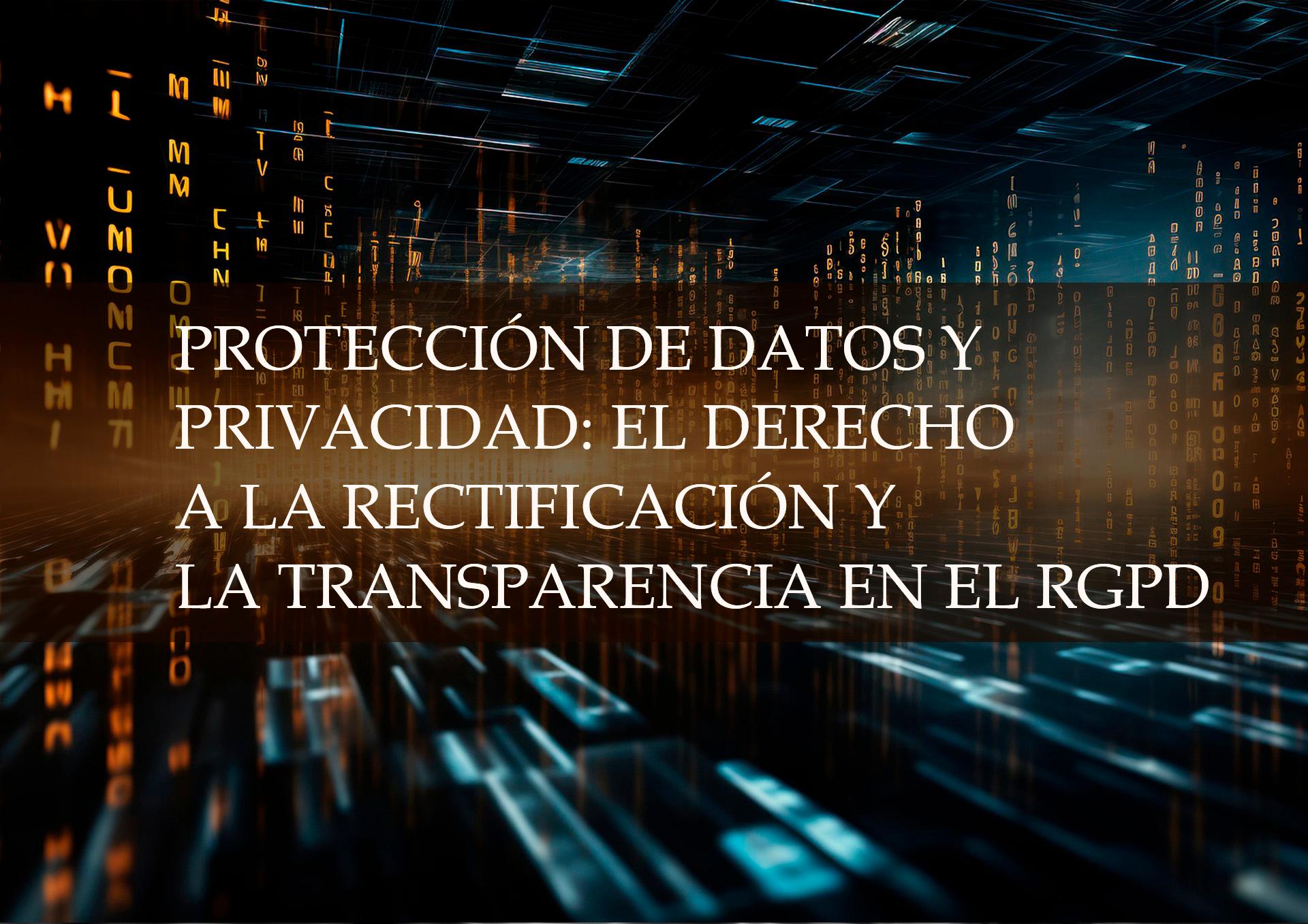 PROTECCIÓN DE DATOS Y PRIVACIDAD: EL DERECHO A LA RECTIFICACIÓN Y LA TRANSPARENCIA EN EL RGPD