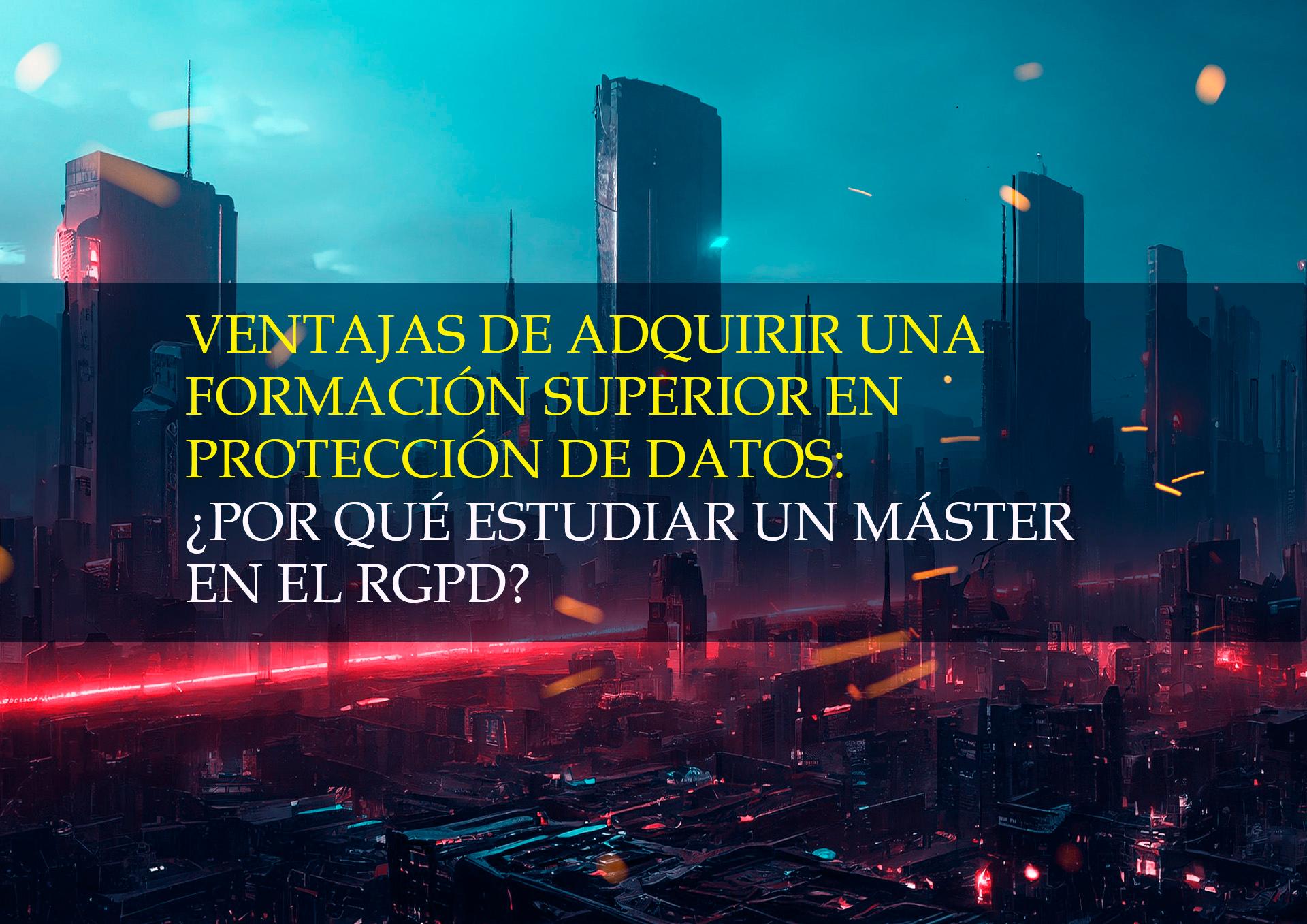 VENTAJAS DE ADQUIRIR UNA FORMACIÓN SUPERIOR EN PROTECCIÓN DE DATOS: ¿POR QUÉ ESTUDIAR UN MÁSTER EN EL RGPD?